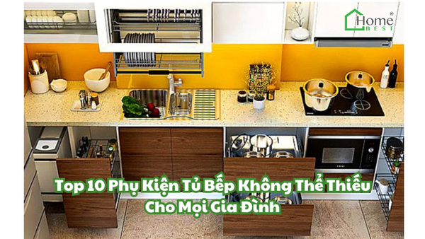 Top 10 Phụ Kiện Tủ Bếp Không Thể Thiếu Cho Mọi Gia Đình