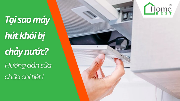 Tại sao máy hút khói bị chảy nước? Hướng dẫn sửa chữa chi tiết