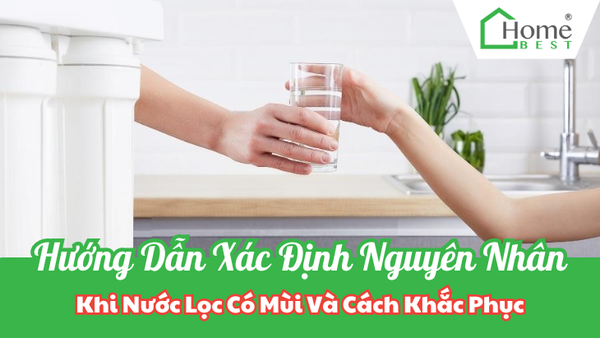 Hướng Dẫn Xác Định Nguyên Nhân Khi Nước Lọc Có Mùi Và Cách Khắc Phục