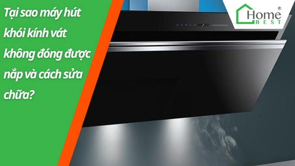Tại sao máy hút khói kính vát của bạn không đóng nắp được và cách sửa chữa