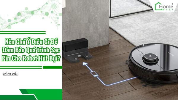 Nên Chú Ý Điều Gì Để Đảm Bảo Quá trình Sạc Pin Cho Robot Hút Bụi?