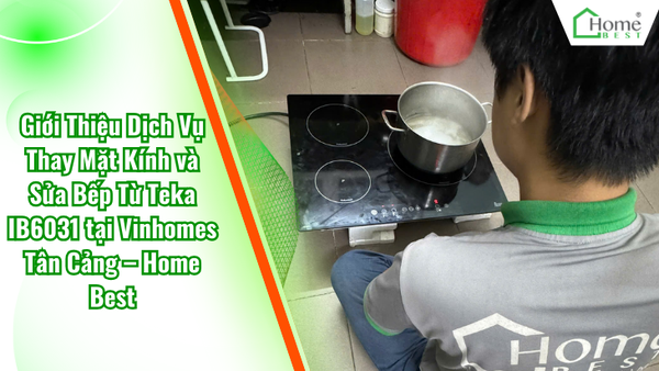 Giới Thiệu Dịch Vụ Thay Mặt Kính và Sửa Bếp Từ Teka IB6031 tại Vinhomes Tân Cảng – Home Best