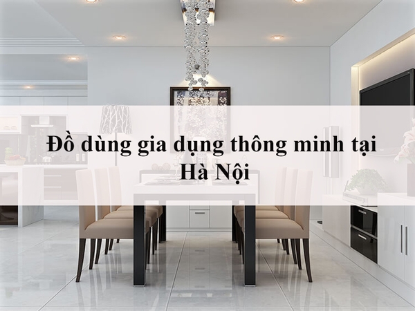 Thế giới đồ gia dụng tiện ích thông minh cho nhà thông minh