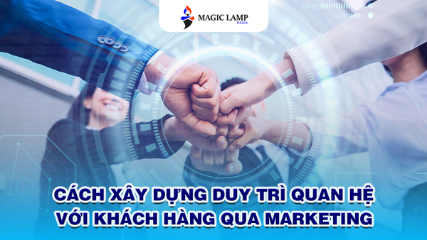 Cách Xây Dựng Và Duy Trì Quan Hệ Với Khách Hàng Qua Marketing