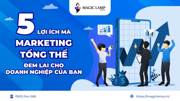 5 Lợi Ích Mà Marketing Tổng Thể Đem Lại Cho Doanh Nghiệp Của Bạn