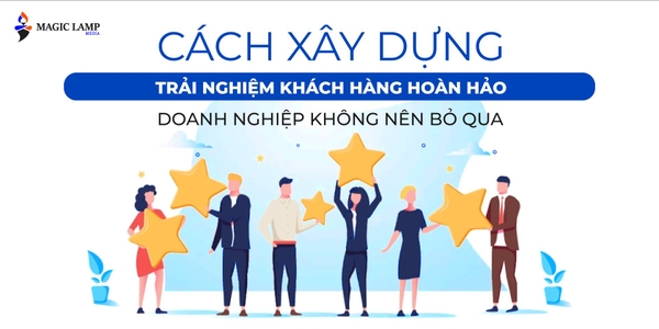 Cách Xây Dựng Trải Nghiệm Khách Hàng Hoàn Hảo Doanh Nghiệp Không Nên Bỏ Qua