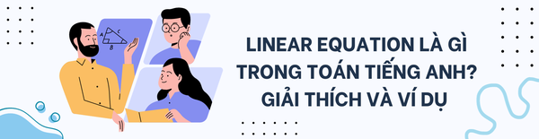 LINEAR EQUATION LÀ GÌ TRONG TOÁN TIẾNG ANH? GIẢI THÍCH VÀ VÍ DỤ