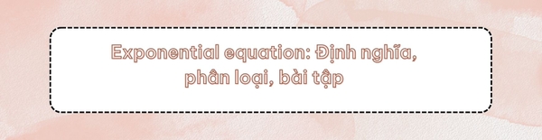 EXPONENTIAL EQUATION: ĐỊNH NGHĨA, PHÂN LOẠI, BÀI TẬP