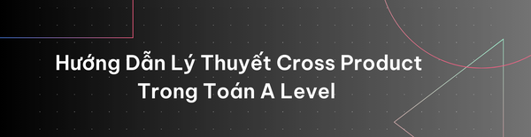 HƯỚNG DẪN LÝ THUYẾT CROSS PRODUCT TRONG TOÁN A LEVEL