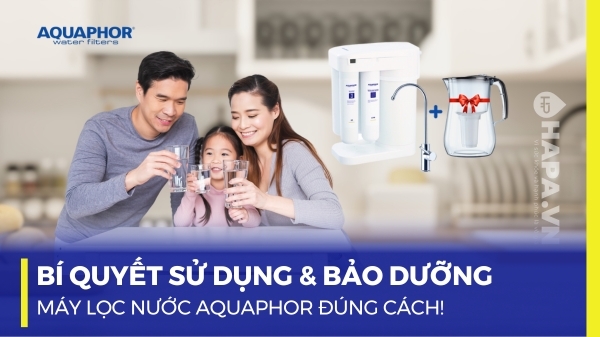 Bí Quyết Sử Dụng & Bảo Dưỡng Máy Lọc Nước Aquaphor Đúng Cách!