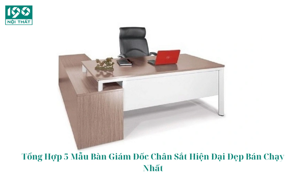 Tổng Hợp 5 Mẫu Bàn Giám Đốc Chân Sắt Hiện Đại Đẹp Bán Chạy Nhất