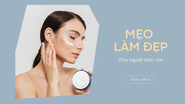 MẸO DƯỠNG DA VÀ CHỌN SẢN PHẨM SKINCARE CHO NGƯỜI BẬN RỘN