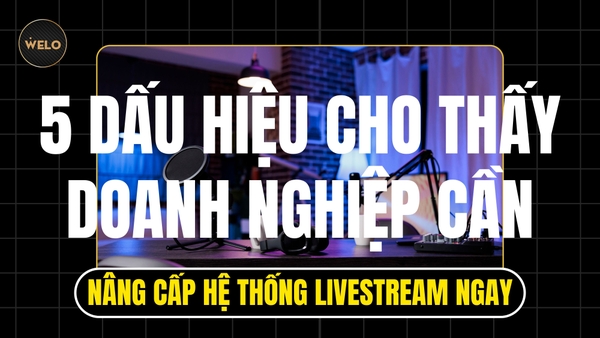 5 DẤU HIỆU CHO THẤY DOANH NGHIỆP CẦN NÂNG CẤP HỆ THỐNG LIVESTREAM NGAY