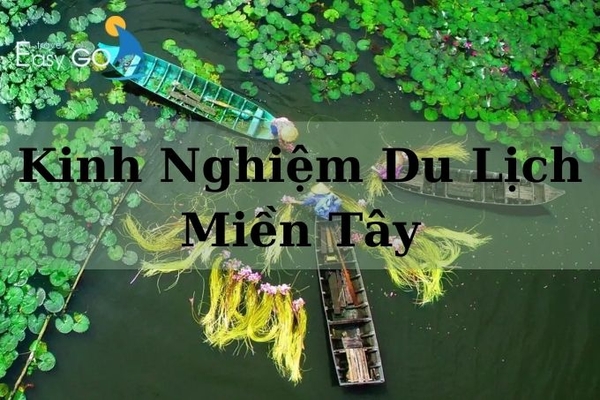 Kinh nghiệm du lịch miền Tây chi tiết đầy đủ từ người bản địa