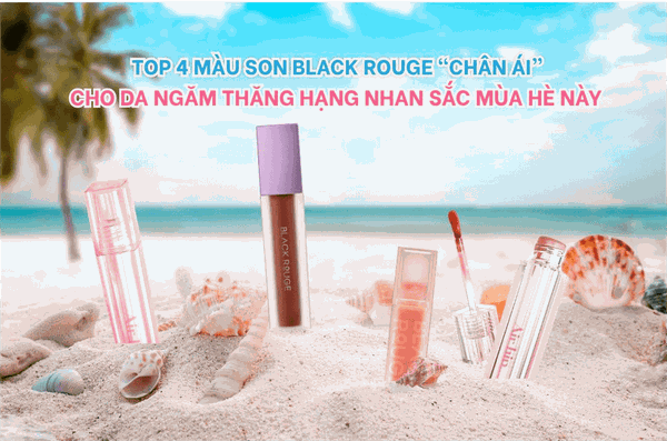 TOP 4 MÀU SON BLACK ROUGE “CHÂN ÁI” CHO DA NGĂM THĂNG HẠNG NHAN SẮC MÙA HÈ NÀY