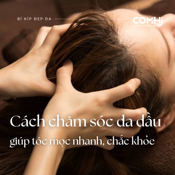 CÁCH CHĂM SÓC DA ĐẦU GIÚP TÓC MỌC NHANH, CHẮC KHỎE
