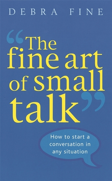 The Fine Art Of Small Talk : How to Start a Conversation, Keep It Going, Build Networking Skills - and Leave a Positive Impression!