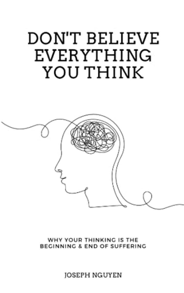 Don't Believe Everything You Think: Why Your Thinking Is The Beginning & End Of Suffering