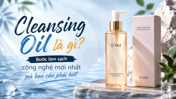 Cleansing Oil Là Gì? Bước Làm Sạch Công Nghệ Mới Nhất Mà Bạn Cần Phải Biết