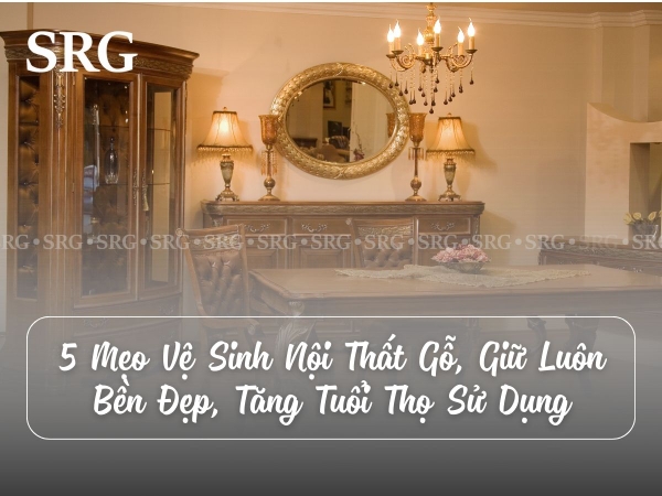 5 Mẹo Vệ Sinh Nội Thất Gỗ Để Tăng Tuổi Thọ Sử Dụng