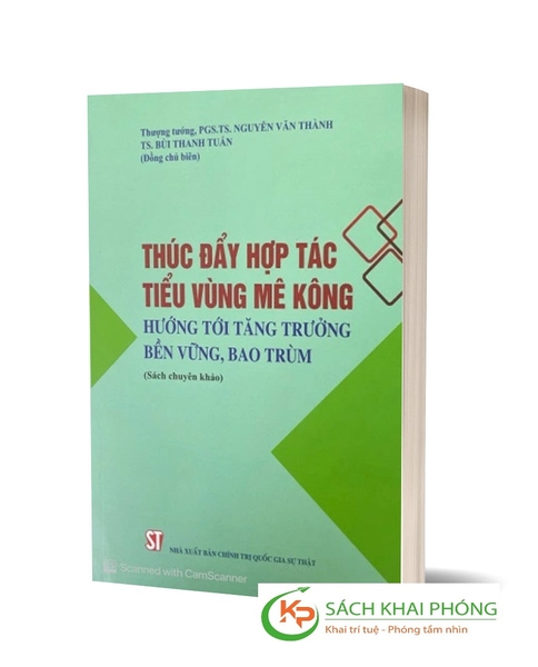 Sách Thúc Đẩy Hợp Tác Tiểu Vùng Mê Kông - Hướng Tới Tăng Trưởng Bền Vững, Bao Trùm (Sách Chuyên Khảo) của tác giả PGS.TS Nguyễn Văn Thành, TS. Bùi Thanh Tuấn