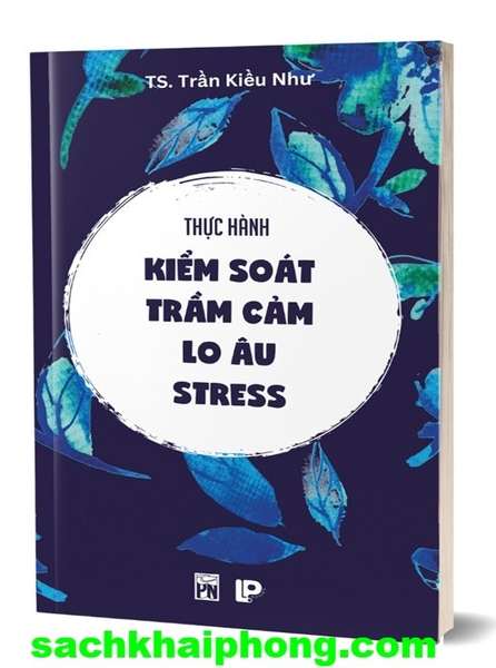 Thực Hành Kiểm Soát Trầm Cảm - Lo Âu - Stress (TS. Trần Kiều Như)