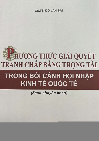 Sách Phương thức giải quyết tranh chấp bằng trọng tài trong bối cảnh hội nhập kinh tế quốc tế (Sách chuyên khảo) GS. TS Đỗ Văn Đại