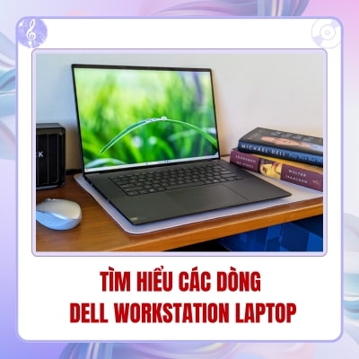 Tìm hiểu các dòng Dell Workstation Laptop
