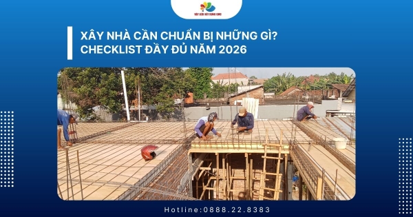 Xây nhà cần chuẩn bị những gì? Checklist đầy đủ năm 2026