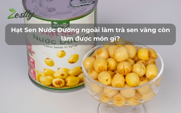 Hạt Sen Nước Đường ngoài làm trà sen vàng còn làm được món gì?
