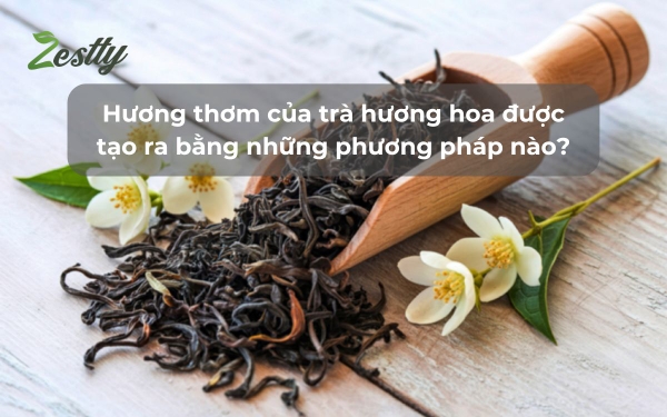 Hương thơm của trà hương hoa được tạo ra bằng những phương pháp nào?