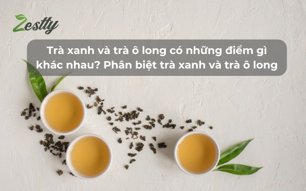 Trà xanh và trà ô long có những điểm gì khác nhau? Phân biệt trà xanh và trà ô long