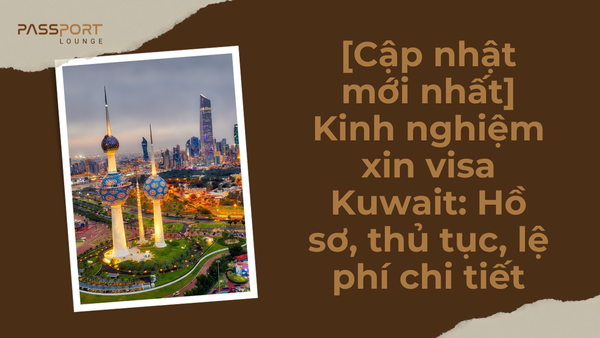 [Cập nhật mới nhất] Kinh nghiệm xin visa Kuwait: Hồ sơ, thủ tục, lệ phí chi tiết