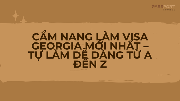 Cẩm Nang Làm Visa Georgia Mới Nhất – Tự Làm Dễ Dàng Từ A Đến Z