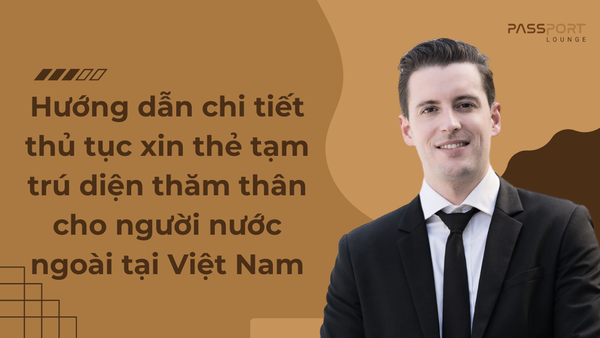 Hướng dẫn chi tiết thủ tục xin thẻ tạm trú diện thăm thân cho người nước ngoài tại Việt Nam