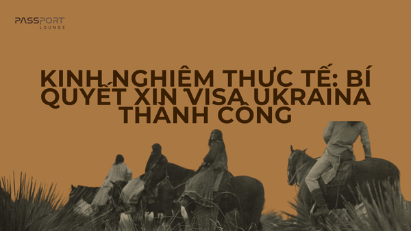 Kinh nghiệm thực tế: Bí quyết xin visa Ukraina thành công
