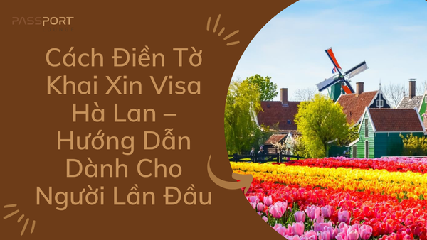 Cách Điền Tờ Khai Xin Visa Hà Lan – Hướng Dẫn Dành Cho Người Lần Đầu