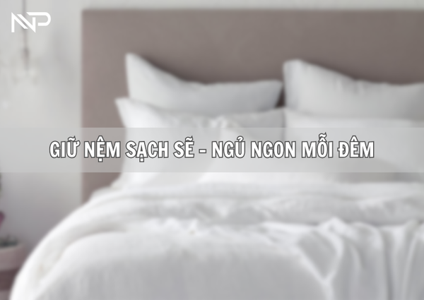 GIỮ CHO NỆM LUÔN SẠCH SẼ BẰNG CÁCH SỬ DỤNG BỘ ĐÔI ÁO BỌC NỆM VÀ GA GIƯỜNG