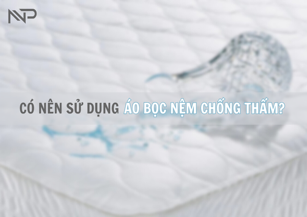 ÁO BỌC NỆM CHỐNG THẤM LÀ GÌ? CÓ NÊN SỬ DỤNG KHÔNG?