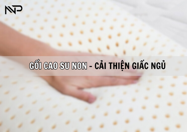 GỐI CAO SU NON – SỰ LỰA CHỌN LÝ TƯỞNG CHO GIẤC NGỦ CHẤT LƯỢNG