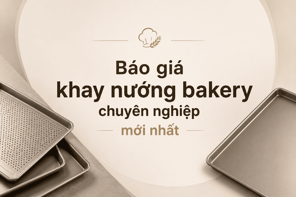 Báo giá khay nướng bakery chuyên nghiệp mới nhất 2026 và kinh nghiệm lựa chọn phù hợp