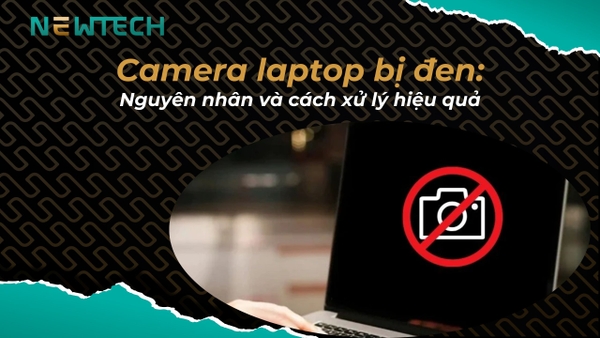 Camera laptop bị đen? Nguyên nhân và cách xử lý hiệu quả