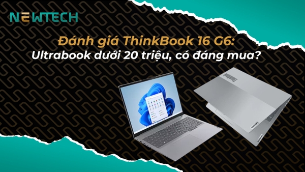 Đánh giá ThinkBook 16 G6: Ultrabook dưới 20 triệu, có đáng mua?