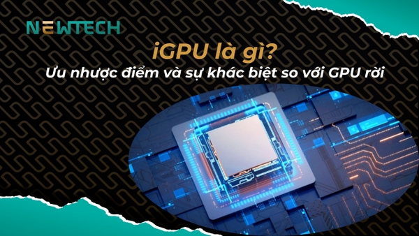 iGPU là gì? Ưu nhược điểm và sự khác biệt so với GPU rời
