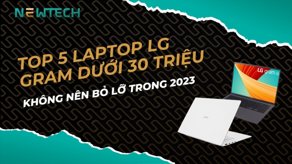 Top 5 laptop LG Gram dưới 30 triệu không nên bỏ lỡ trong 2023