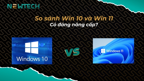 So sánh Win 10 và Win 11: Có đáng nâng cấp?