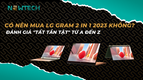 Có nên mua LG Gram 2 in 1 2023 không? Đánh giá từ A đến Z