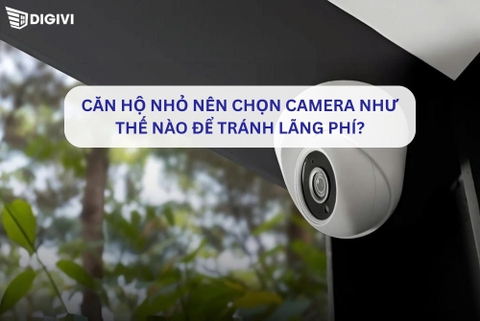 Căn hộ nhỏ nên chọn camera như thế nào để tránh lãng phí?