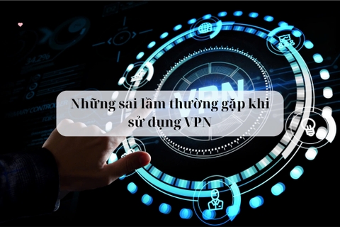 Những sai lầm thường gặp khi sử dụng VPN và cách khắc phục