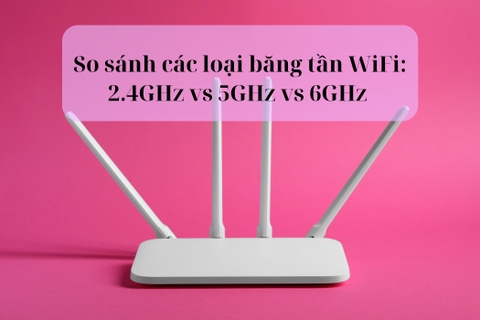 So sánh các loại băng tần WiFi: 2.4GHz vs 5GHz vs 6GHz – Lựa chọn nào tốt nhất?